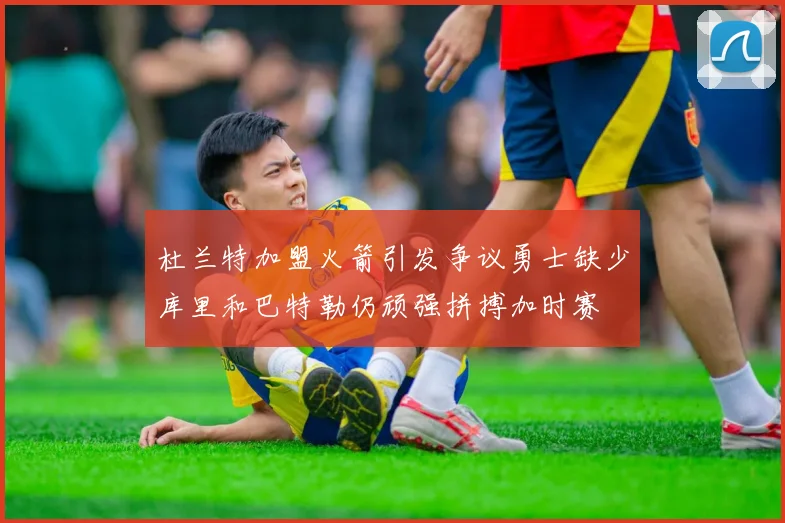 杜兰特加盟火箭引发争议勇士缺少库里和巴特勒仍顽强拼搏加时赛