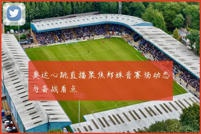 奥运心跳直播聚焦郑姝音赛场动态与备战看点