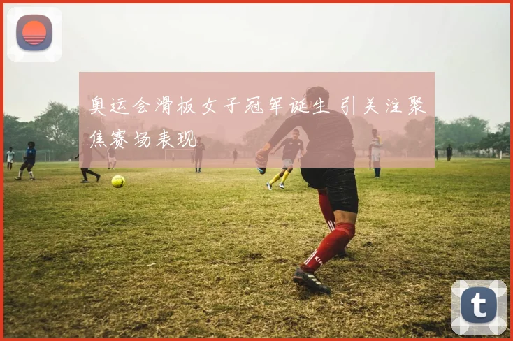 奥运会滑板女子冠军诞生 引关注聚焦赛场表现