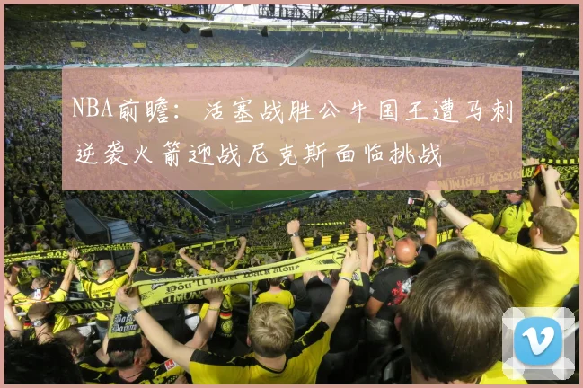 NBA前瞻：活塞战胜公牛国王遭马刺逆袭火箭迎战尼克斯面临挑战