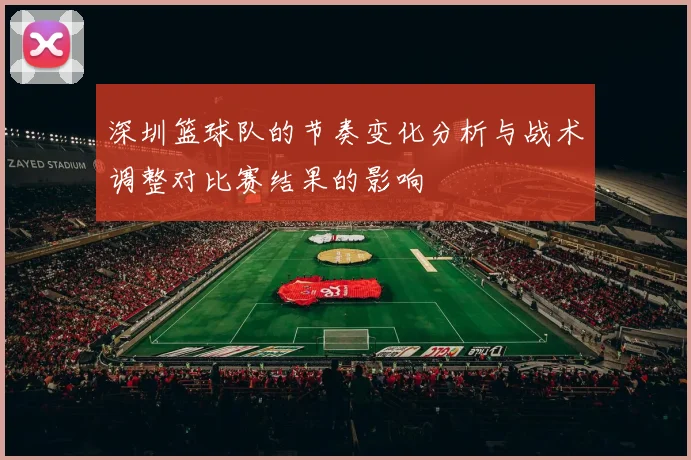 深圳篮球队的节奏变化分析与战术调整对比赛结果的影响