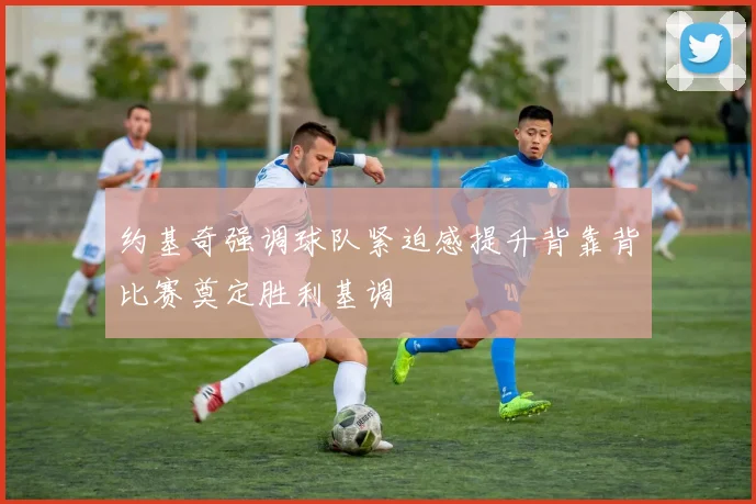 约基奇强调球队紧迫感提升背靠背比赛奠定胜利基调