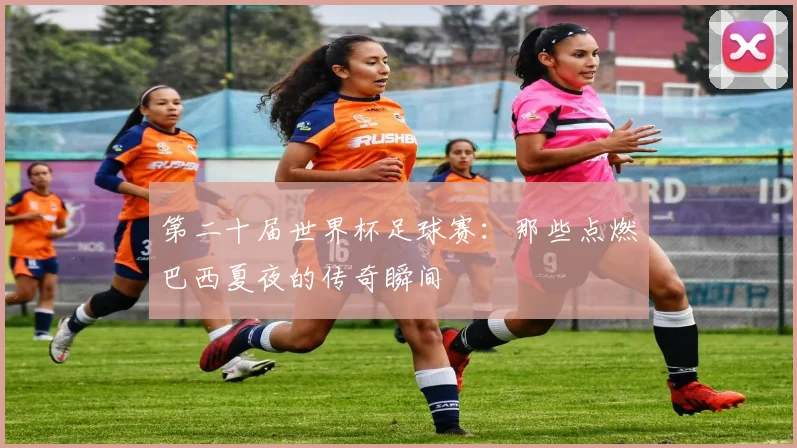 第二十届世界杯足球赛：那些点燃巴西夏夜的传奇瞬间